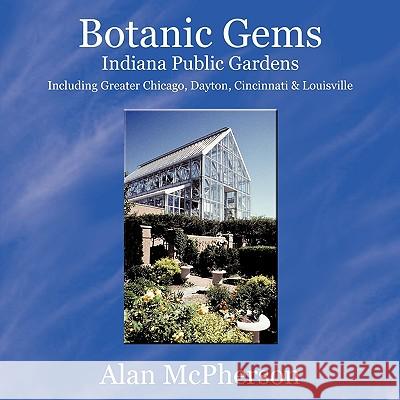 Botanic Gems Indiana Public Gardens: including Greater Chicago, Dayton, Cincinnati & Louisville McPherson, Alan 9781434377722