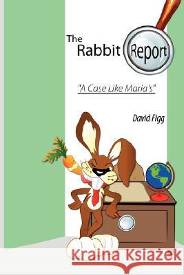 The Rabbit Report - A Case Like Maria's David Figg 9781434377869