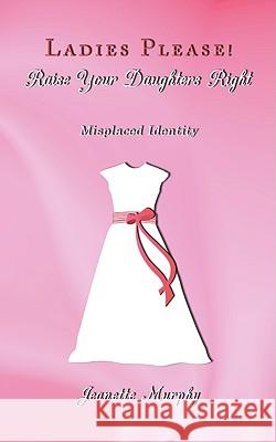 Ladies Please! Raise Your Daughter's Right: Misplaced Identity Murphy, Jeanette 9781434378125 Authorhouse