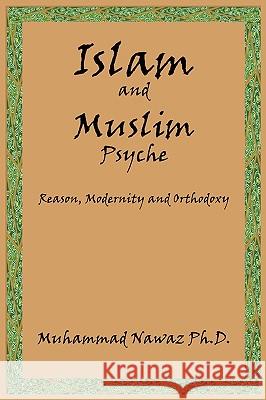 Islam and Muslim Psyche: Reason, Modernity and Orthodoxy Nawaz, Muhammad 9781434378507 Authorhouse