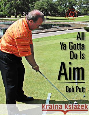 All Ya Gotta Do Is Aim Bob Putt 9781434378828