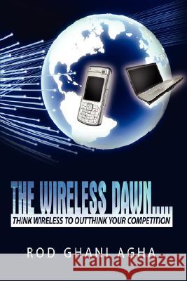 The Wireless Dawn.....: Think Wireless to Outthink Your Competition Agha, Rod Ghani 9781434379306 Authorhouse