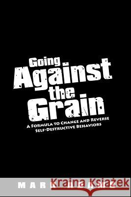 Going Against the Grain: A Formula to Change and Reverse Self-Destructive Behaviors Adams, Mark 9781434380708 Authorhouse