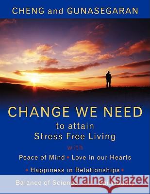 Change We Need to Attain Stress Free Living: With Peace of Mind, Love in Our Hearts, Happiness in Relationships, Balance of Science and Spirituality Cheng and Gunasegaran, And Gunasegaran 9781434381590 Not Avail