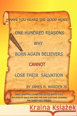 One Hundred Reasons Why Born Again Believers Cannot Lose Their Salvation Jr. James H. Warden 9781434381798