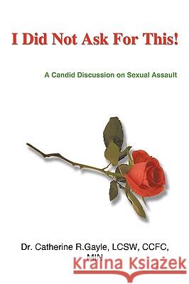 I Did Not Ask For This: A Candid Discussion on Sexual Assault Gayle, Dr Catherine R. 9781434381859 Authorhouse