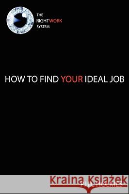 The Rightwork System: How to Find Your Ideal Job Holmes, Phil 9781434382986