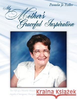 My Mother's Graceful Inspiration: The Life of a Humble Woman Who Has Been Gracious, Resilient, Angelic, Courageous, Energetic, Faithful, Unwavering, a Roller, Pamela Jo 9781434383815