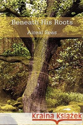 Beneath His Roots Aireal Seas 9781434385420 Authorhouse