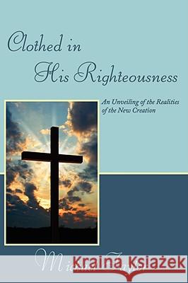 Clothed in His Righteousness: An Unveiling of the Realities of the New Creation Taylor, Michael, Sr. 9781434385581 Authorhouse