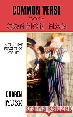 Common Verse from a Common Man: A Ten Year Perception of Life Rush, Darren 9781434386199