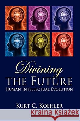 Divining the Future: Human Intellectual Evolution Koehler, Kurt C. 9781434386281 AUTHORHOUSE