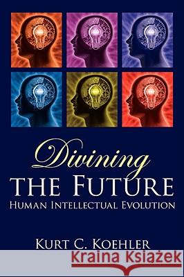 Divining the Future: Human Intellectual Evolution Koehler, Kurt C. 9781434386298 