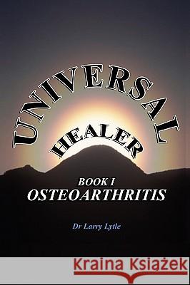 Universal Healer : Book I Osteoarthritis Dr. Larry Lytle 9781434386724 AUTHORHOUSE