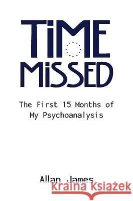 Time Missed: The First 15 Months of My Psychoanalysis James, Allan 9781434389404 Authorhouse