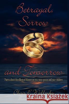 Betrayal, Sorrow and Tomorrow: Poems about the effects of divorce on you, your spouse and your children Wollinks, Chris F. 9781434390271 Authorhouse