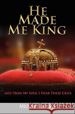 He Made Me King and From My Soul I Hear These Cries Howard, Michael 9781434390325 Authorhouse