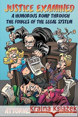 Justice Examined: A Humorous Romp Through the Foibles of the Legal System Weiss, Attorney Richard 9781434391513