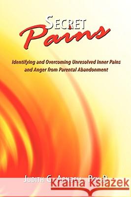 Secret Pains: Identifying and Overcoming Unresolved Inner Pains and Anger from Parental Abandonment Arndell Psy D., Judith G. 9781434392381 Authorhouse