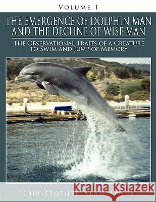 The Emergence of Dolphin Man and the Decline of Wise Man: Volume 1. The Observational Traits of a Creature to Swim and Jump of Memory Byrne, Christopher Alan 9781434393784