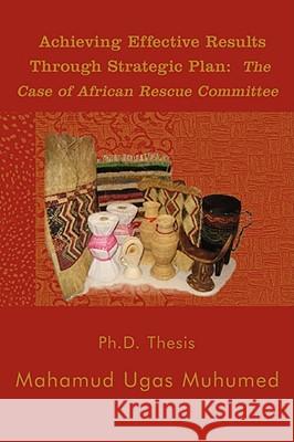 Achieving Effective Results Through Strategic Plan: The Case of African Rescue Committee Muhumed, Mahamud Ugas 9781434394323 Authorhouse
