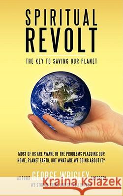 Spiritual Revolt: The Key to Saving Our Planet Wrigley, George Arthur 9781434395511