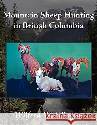 Mountain Sheep Hunting in British Columbia Wilfred W. Klingsat 9781434396495 Authorhouse
