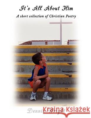 It's All About Him: A short collection of Christian Poetry Wright, Dennis 9781434396860