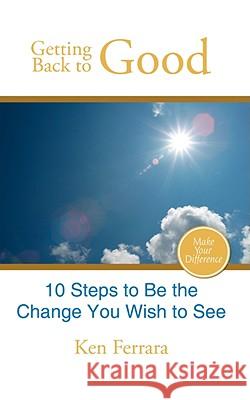 Getting Back to Good: 10 Steps to Be the Change You Wish to See Ferrara, Ken 9781434398291