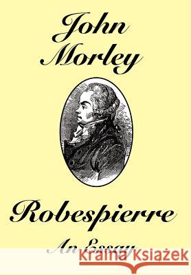 Robespierre: An Essay John Morley 9781434400345 WLC