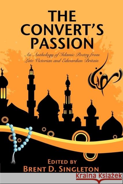 The Convert's Passion: An Anthology of Islamic Poetry from Late Victorian and Edwardian Britain Singleton, Brent D. 9781434403544