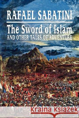 The Sword of Islam and Other Tales of Adventure Rafael Sabatini 9781434467911 Swordsmith Productions