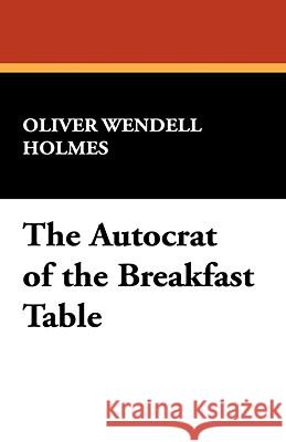 The Autocrat of the Breakfast Table Oliver Wende Holmes 9781434469007