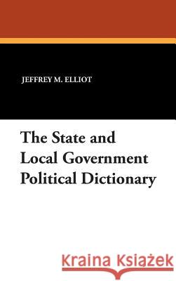 The State and Local Government Political Dictionary Jeffrey M. Elliot 9781434490490 Borgo Press