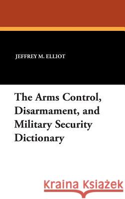 The Arms Control, Disarmament, and Military Security Dictionary Jeffrey M. Elliot 9781434490513 Borgo Press