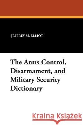 The Arms Control, Disarmament, and Military Security Dictionary Jeffrey M. Elliot 9781434490520 Borgo Press