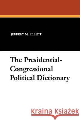 The Presidential-Congressional Political Dictionary Jeffrey M. Elliot 9781434491404 Borgo Press