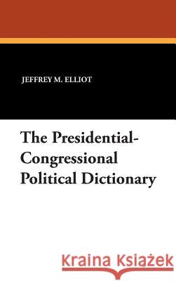The Presidential-Congressional Political Dictionary Jeffrey M. Elliot 9781434492340 Borgo Press