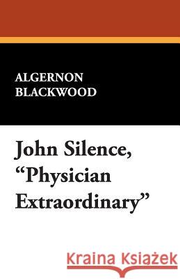 John Silence, Physician Extraordinary Algernon Blackwood 9781434494818 Borgo Press