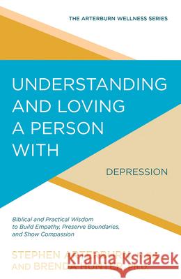 Understanding and Loving a Person with Depression: Biblical and Practical Wisdom to Build Empathy, Preserve Boundaries, and Show Compassion Stephen Arterburn Brenda Hunter 9781434710543