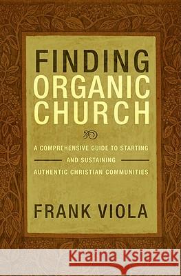 Finding Organic Church: A Comprehensive Guide to Starting and Sustaining Christian Communities Frank Viola 9781434768667