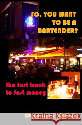 So, You Want to Be a Bartender?: The Fast Track to Fast Money Christopher Dimattia 9781434813411 Createspace