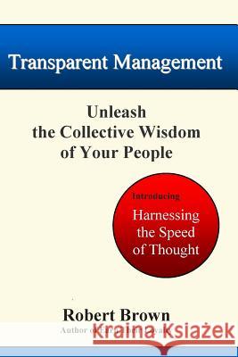 Transparent Management: Unleash The Collective Genius Of Your People Brown, Robert 9781434813541 Createspace