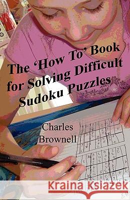 The 'How To' Book For Solving Difficult Sudoku Puzzles: An Illustrated Methodology For Quickly Solving Difficult And Complex Sudoku Puzzles Brownell, Charles 9781434815408 Createspace
