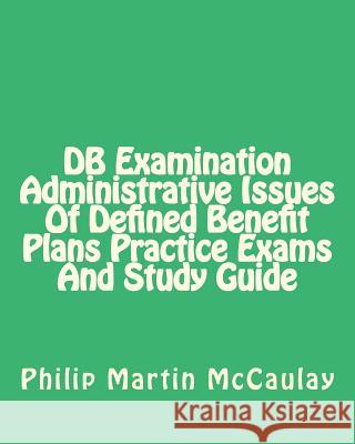 DB Examination Administrative Issues Of Defined Benefit Plans Practice Exams And Study Guide McCaulay, Philip Martin 9781434818133 Createspace