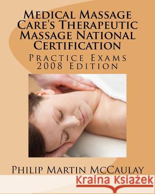 Medical Massage Care's Therapeutic Massage National Certification Practice Exams 2008 Edition Philip Martin McCaulay 9781434818195 Createspace