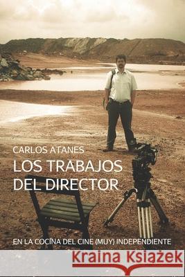 Los Trabajos Del Director: En La Cocina Del Cine (Muy) Independiente Atanes, Carlos 9781434818706 Createspace