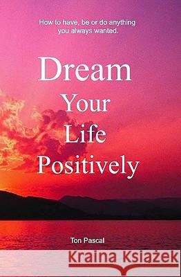 Dream Your Life Positively Ton Pascal 9781434821720