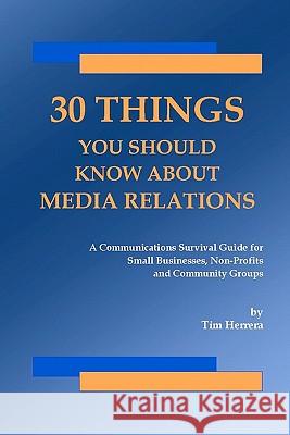 30 Things You Should Know About Media Relations: A Communications Survival Guide For Small Businesses, Non-Profits And Community Groups Herrera, Tim 9781434831644 Createspace
