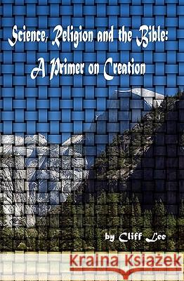 Science, Religion And The Bible: A Primer On Creation Lee, Cliff 9781434833648
